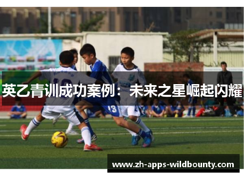 英乙青训成功案例：未来之星崛起闪耀