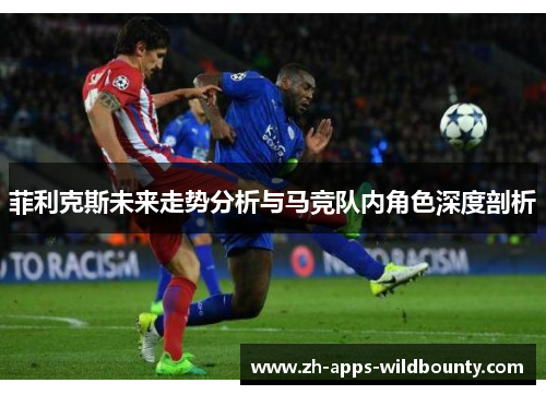 菲利克斯未来走势分析与马竞队内角色深度剖析