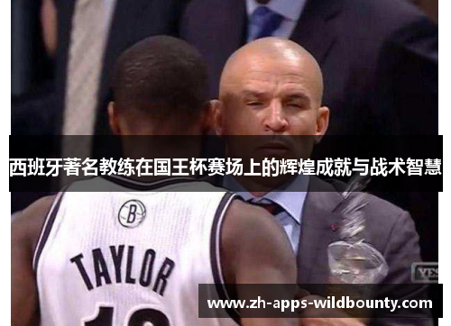 西班牙著名教练在国王杯赛场上的辉煌成就与战术智慧