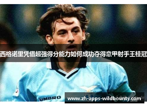 西格诺里凭借超强得分能力如何成功夺得意甲射手王桂冠