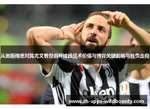 从奥斯梅恩对阵尤文看世俱杯锋线战术价值与博弈关键影响与胜负走向