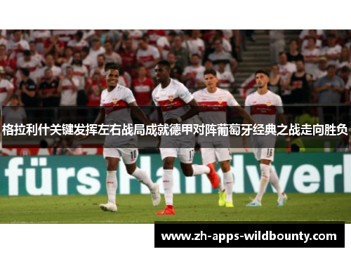 格拉利什关键发挥左右战局成就德甲对阵葡萄牙经典之战走向胜负