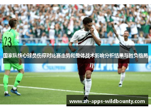 国家队核心球员伤停对比赛走势和整体战术影响分析结果与胜负格局