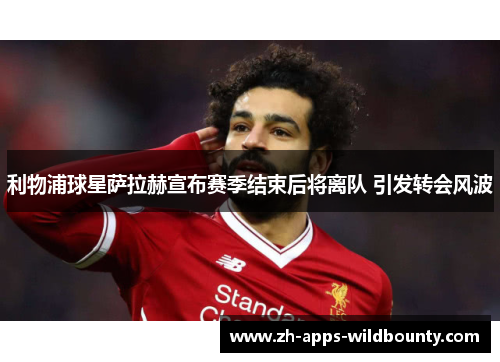 利物浦球星萨拉赫宣布赛季结束后将离队 引发转会风波