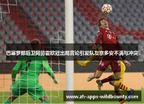巴塞罗那后卫阿劳霍欧冠出局言论引发队友京多安不满与冲突