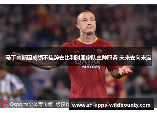 马丁内斯因成绩不佳辞去比利时国家队主帅职务 未来去向未定