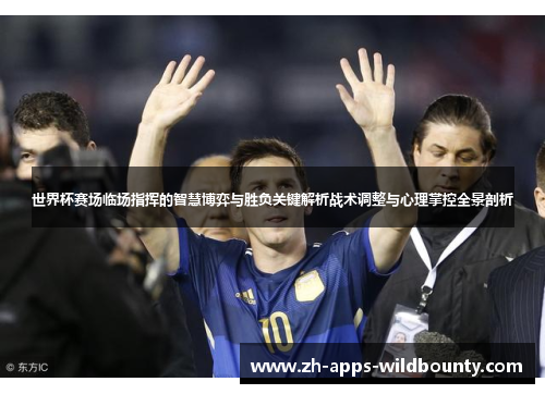 世界杯赛场临场指挥的智慧博弈与胜负关键解析战术调整与心理掌控全景剖析