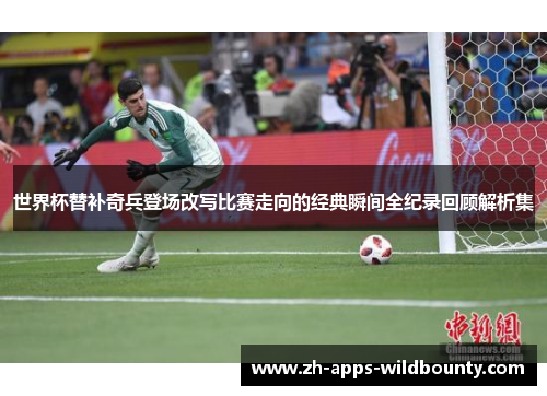 世界杯替补奇兵登场改写比赛走向的经典瞬间全纪录回顾解析集